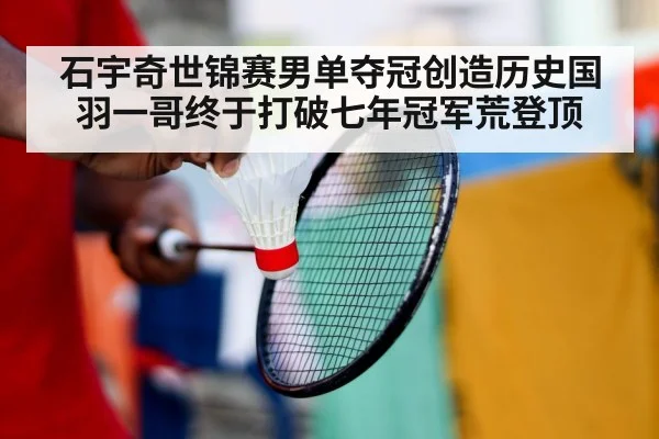 石宇奇世锦赛男单夺冠创造历史国羽一哥终于打破七年冠军荒登顶