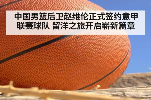 中国男篮后卫赵维伦正式签约意甲联赛球队 留洋之旅开启崭新篇章